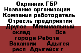 Охранник ГБР › Название организации ­ Компания-работодатель › Отрасль предприятия ­ Другое › Минимальный оклад ­ 19 000 - Все города Работа » Вакансии   . Адыгея респ.,Адыгейск г.